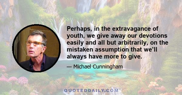 Perhaps, in the extravagance of youth, we give away our devotions easily and all but arbitrarily, on the mistaken assumption that we’ll always have more to give.