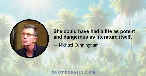 She could have had a life as potent and dangerous as literature itself.