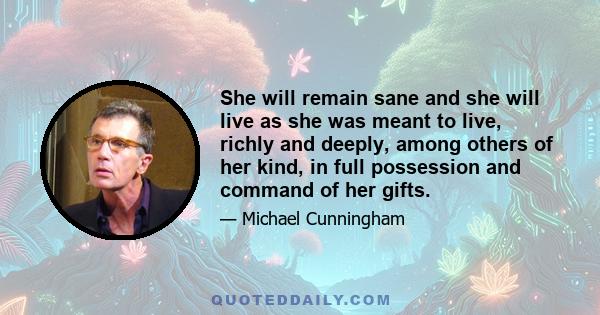 She will remain sane and she will live as she was meant to live, richly and deeply, among others of her kind, in full possession and command of her gifts.