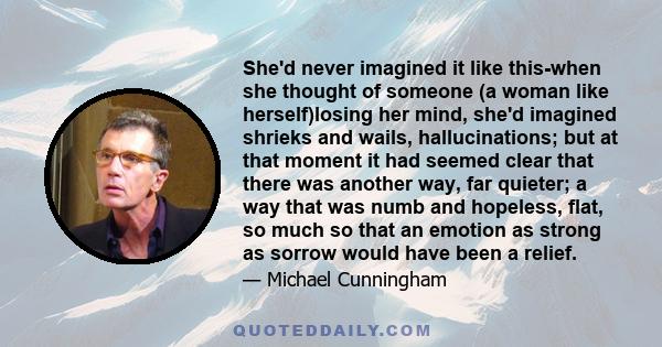 She'd never imagined it like this-when she thought of someone (a woman like herself)losing her mind, she'd imagined shrieks and wails, hallucinations; but at that moment it had seemed clear that there was another way,