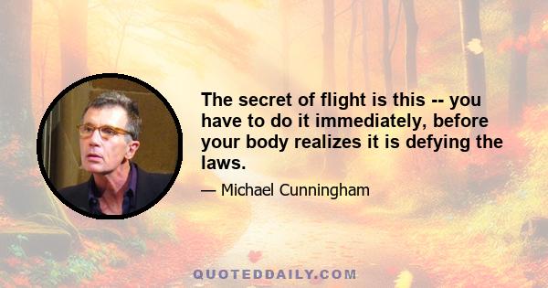 The secret of flight is this -- you have to do it immediately, before your body realizes it is defying the laws.