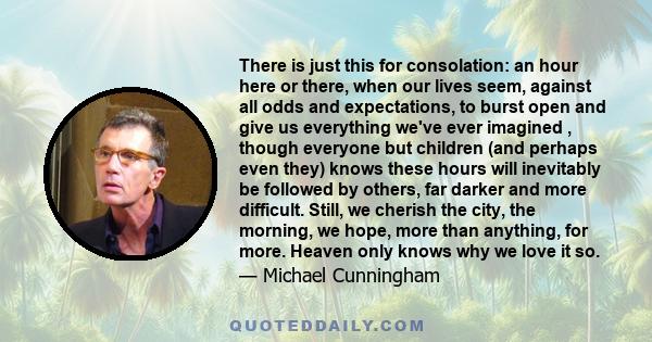 There is just this for consolation: an hour here or there, when our lives seem, against all odds and expectations, to burst open and give us everything we've ever imagined , though everyone but children (and perhaps