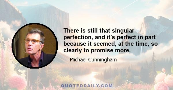 There is still that singular perfection, and it's perfect in part because it seemed, at the time, so clearly to promise more.