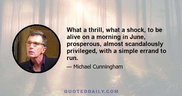 What a thrill, what a shock, to be alive on a morning in June, prosperous, almost scandalously privileged, with a simple errand to run.