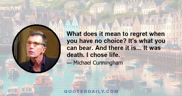 What does it mean to regret when you have no choice? It's what you can bear. And there it is... It was death. I chose life.