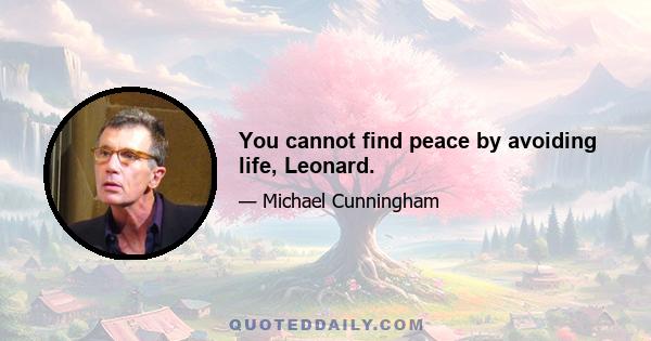 You cannot find peace by avoiding life, Leonard.