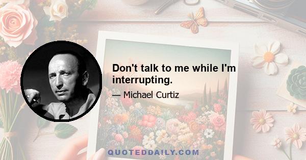 Don't talk to me while I'm interrupting.