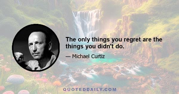 The only things you regret are the things you didn't do.