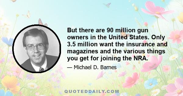 But there are 90 million gun owners in the United States. Only 3.5 million want the insurance and magazines and the various things you get for joining the NRA.