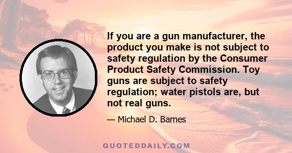 If you are a gun manufacturer, the product you make is not subject to safety regulation by the Consumer Product Safety Commission. Toy guns are subject to safety regulation; water pistols are, but not real guns.