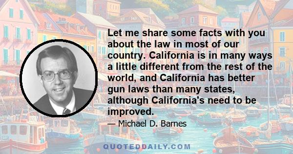 Let me share some facts with you about the law in most of our country. California is in many ways a little different from the rest of the world, and California has better gun laws than many states, although California's 