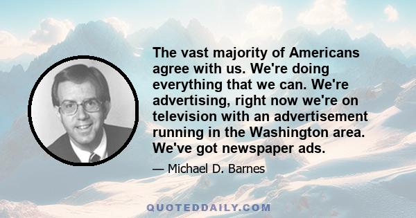 The vast majority of Americans agree with us. We're doing everything that we can. We're advertising, right now we're on television with an advertisement running in the Washington area. We've got newspaper ads.