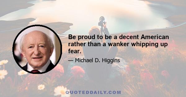 Be proud to be a decent American rather than a wanker whipping up fear.