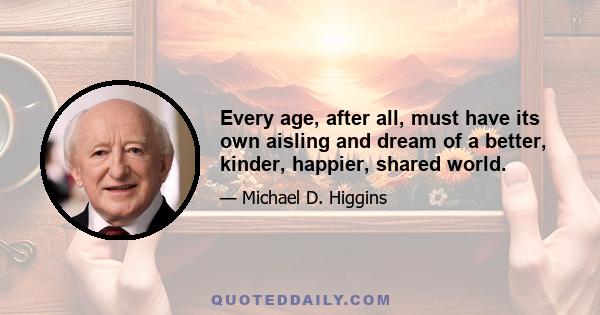 Every age, after all, must have its own aisling and dream of a better, kinder, happier, shared world.