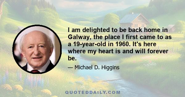 I am delighted to be back home in Galway, the place I first came to as a 19-year-old in 1960. It's here where my heart is and will forever be.