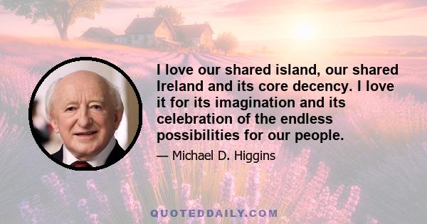 I love our shared island, our shared Ireland and its core decency. I love it for its imagination and its celebration of the endless possibilities for our people.