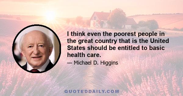 I think even the poorest people in the great country that is the United States should be entitled to basic health care.