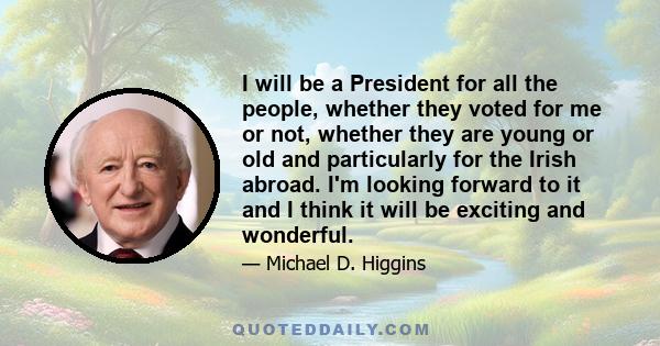 I will be a President for all the people, whether they voted for me or not, whether they are young or old and particularly for the Irish abroad. I'm looking forward to it and I think it will be exciting and wonderful.