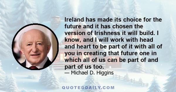 Ireland has made its choice for the future and it has chosen the version of Irishness it will build. I know, and I will work with head and heart to be part of it with all of you in creating that future one in which all