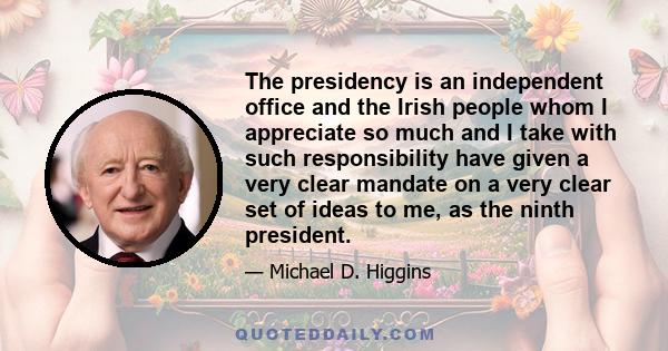 The presidency is an independent office and the Irish people whom I appreciate so much and I take with such responsibility have given a very clear mandate on a very clear set of ideas to me, as the ninth president.