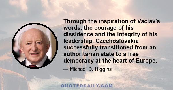 Through the inspiration of Vaclav's words, the courage of his dissidence and the integrity of his leadership, Czechoslovakia successfully transitioned from an authoritarian state to a free democracy at the heart of