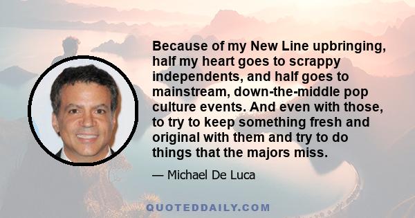 Because of my New Line upbringing, half my heart goes to scrappy independents, and half goes to mainstream, down-the-middle pop culture events. And even with those, to try to keep something fresh and original with them