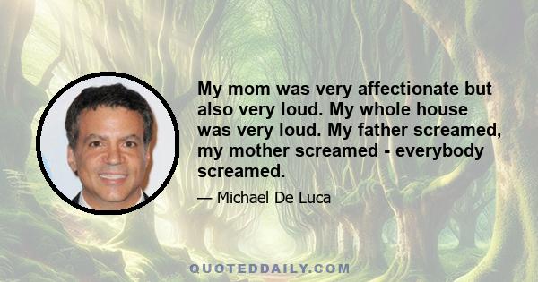 My mom was very affectionate but also very loud. My whole house was very loud. My father screamed, my mother screamed - everybody screamed.