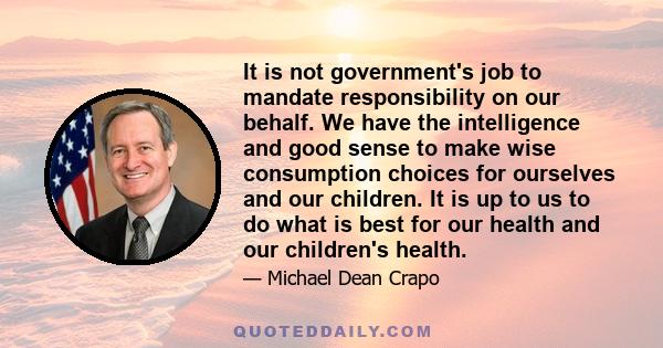 It is not government's job to mandate responsibility on our behalf. We have the intelligence and good sense to make wise consumption choices for ourselves and our children. It is up to us to do what is best for our