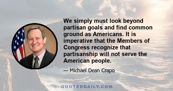 We simply must look beyond partisan goals and find common ground as Americans. It is imperative that the Members of Congress recognize that partisanship will not serve the American people.