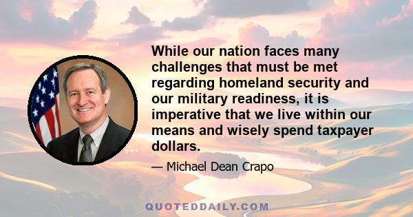 While our nation faces many challenges that must be met regarding homeland security and our military readiness, it is imperative that we live within our means and wisely spend taxpayer dollars.