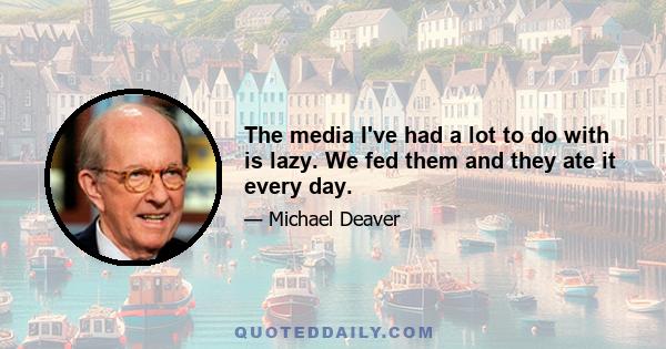 The media I've had a lot to do with is lazy. We fed them and they ate it every day.