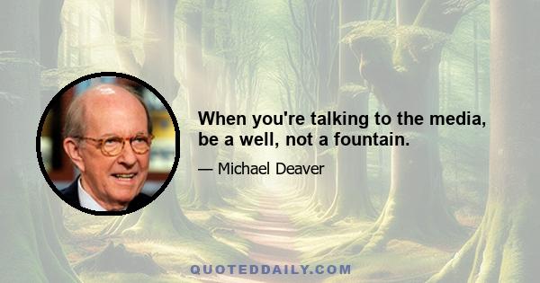 When you're talking to the media, be a well, not a fountain.