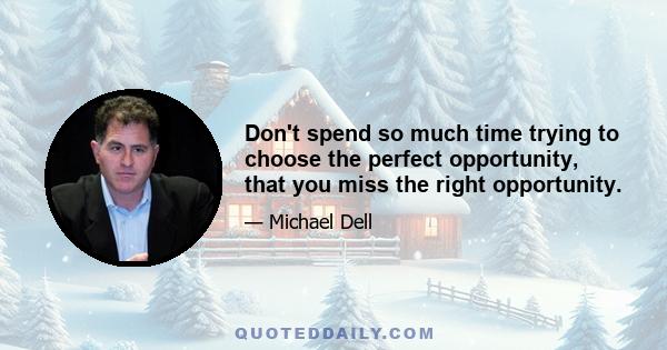 Don't spend so much time trying to choose the perfect opportunity, that you miss the right opportunity.