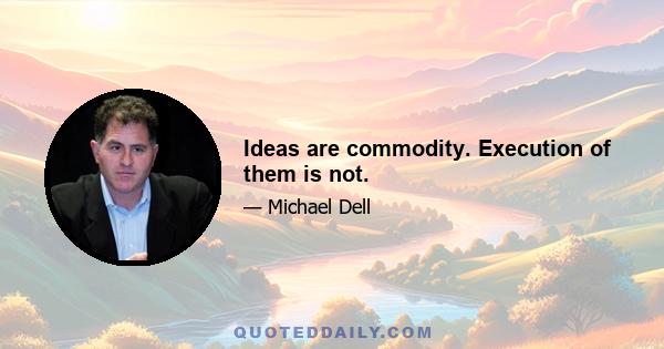 Ideas are commodity. Execution of them is not.