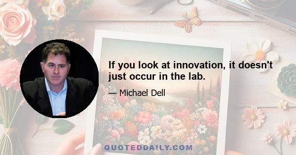 If you look at innovation, it doesn't just occur in the lab.