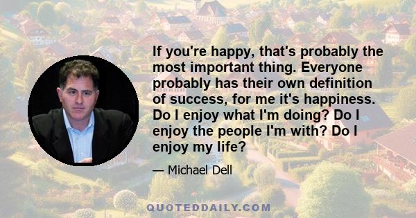 If you're happy, that's probably the most important thing. Everyone probably has their own definition of success, for me it's happiness. Do I enjoy what I'm doing? Do I enjoy the people I'm with? Do I enjoy my life?