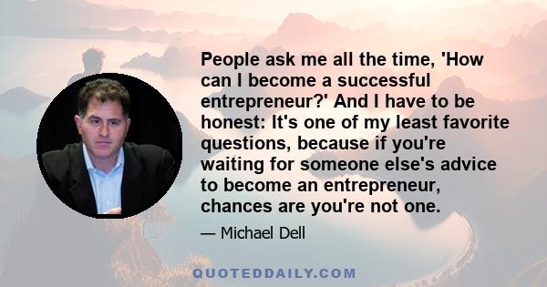 People ask me all the time, 'How can I become a successful entrepreneur?' And I have to be honest: It's one of my least favorite questions, because if you're waiting for someone else's advice to become an entrepreneur,