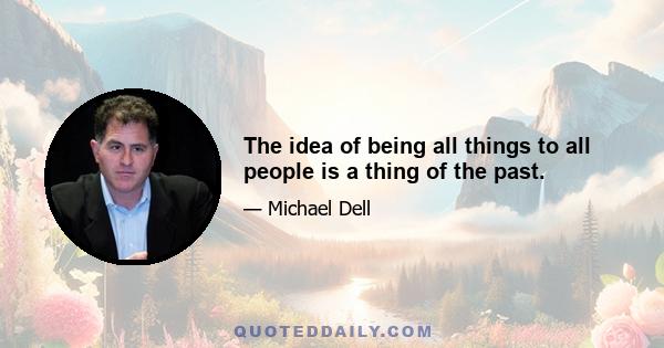 The idea of being all things to all people is a thing of the past.