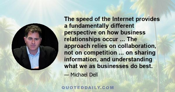 The speed of the Internet provides a fundamentally different perspective on how business relationships occur ... The approach relies on collaboration, not on competition ... on sharing information, and understanding