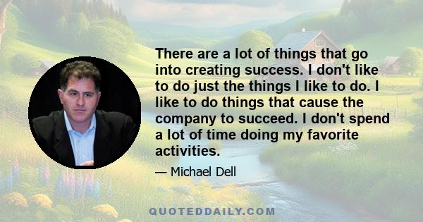 There are a lot of things that go into creating success. I don't like to do just the things I like to do. I like to do things that cause the company to succeed. I don't spend a lot of time doing my favorite activities.