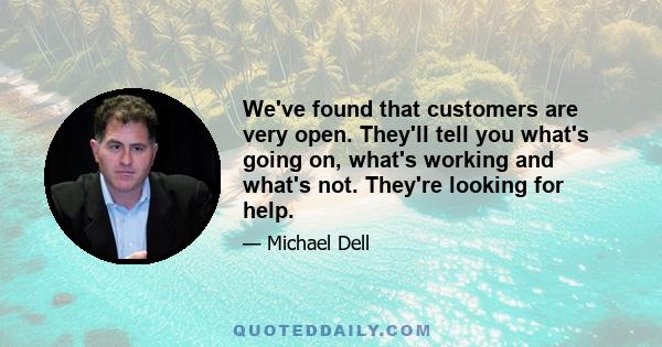 We've found that customers are very open. They'll tell you what's going on, what's working and what's not. They're looking for help.