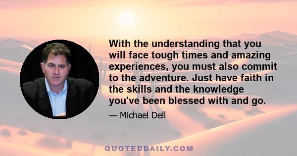 With the understanding that you will face tough times and amazing experiences, you must also commit to the adventure. Just have faith in the skills and the knowledge you've been blessed with and go.