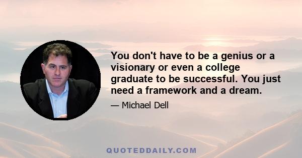 You don't have to be a genius or a visionary or even a college graduate to be successful. You just need a framework and a dream.