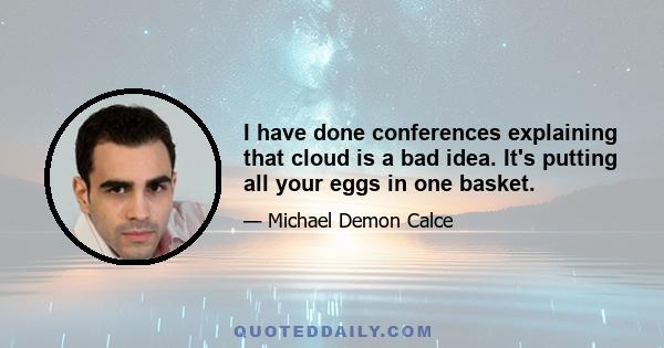 I have done conferences explaining that cloud is a bad idea. It's putting all your eggs in one basket.