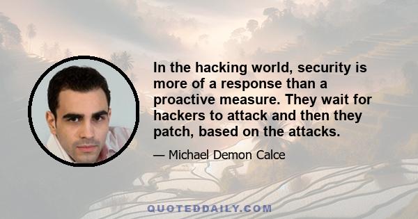 In the hacking world, security is more of a response than a proactive measure. They wait for hackers to attack and then they patch, based on the attacks.