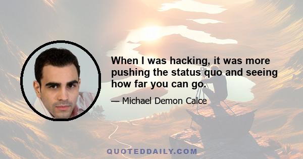 When I was hacking, it was more pushing the status quo and seeing how far you can go.