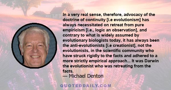 In a very real sense, therefore, advocacy of the doctrine of continuity [i.e evolutionism] has always necessitated on retreat from pure empiricism [i.e., logic an observation], and contrary to what is widely assumed by