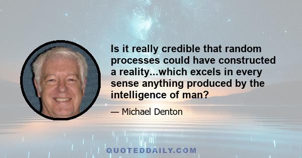 Is it really credible that random processes could have constructed a reality...which excels in every sense anything produced by the intelligence of man?