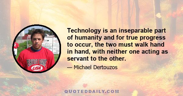 Technology is an inseparable part of humanity and for true progress to occur, the two must walk hand in hand, with neither one acting as servant to the other.