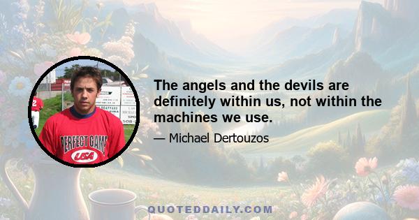 The angels and the devils are definitely within us, not within the machines we use.